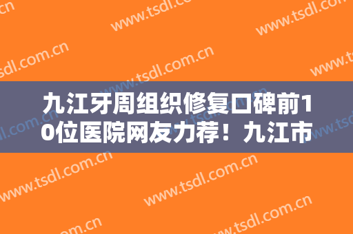 九江牙周组织修复口碑前10位医院网友力荐！九江市第一人民医院口腔颌面外科实力、价格较亮眼！