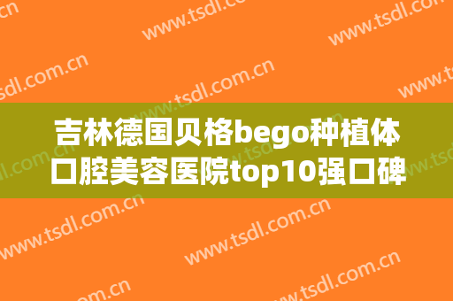吉林德国贝格bego种植体口腔美容医院top10强口碑榜快来看看！吉林医药学院附属医院口腔科专家各自技术优点分析！