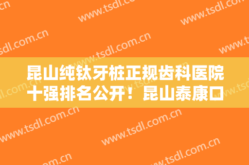 昆山纯钛牙桩正规齿科医院十强排名公开！昆山泰康口腔门诊部价格价格合理