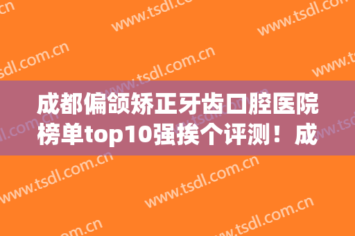 成都偏颌矫正牙齿口腔医院榜单top10强挨个评测！成都皓雅口腔诊所权威机构盘点