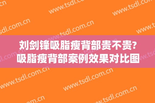 刘剑锋吸脂瘦背部贵不贵?吸脂瘦背部案例效果对比图_中国医学科学院整形外科医院