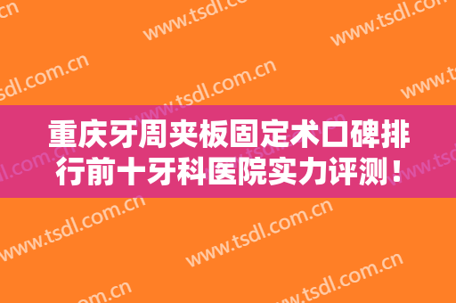 重庆牙周夹板固定术口碑排行前十牙科医院实力评测！重庆医科大学附属永川医院口腔科效果好收费便宜