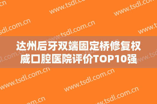 达州后牙双端固定桥修复权威口腔医院评价TOP10强全新盘点！达州华美口腔医院实力口碑