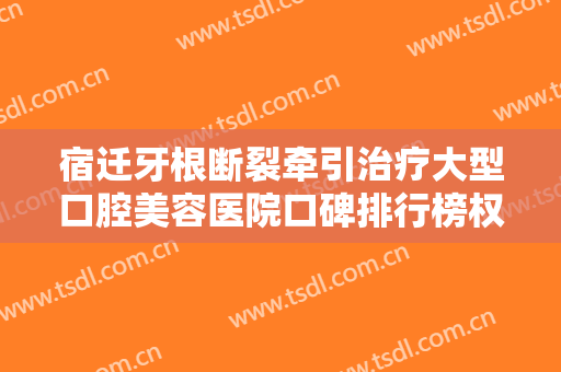 宿迁牙根断裂牵引治疗大型口腔美容医院口碑排行榜权威机构来袭!宿迁众迪口腔简介、技术优势分析！