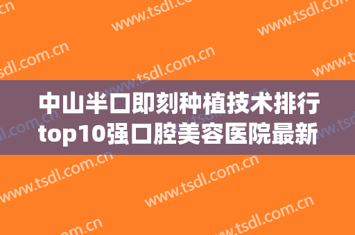 中山半口即刻种植技术排行top10强口腔美容医院最新分析！中山爱思特口腔医院有大佬级医生坐镇