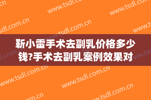 靳小雷手术去副乳价格多少钱?手术去副乳案例效果对比图_中国医学科学院整形外科医院