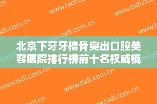 北京下牙牙槽骨突出口腔美容医院排行榜前十名权威梳理！北京国济中医医院口腔科这些医院推荐给您
