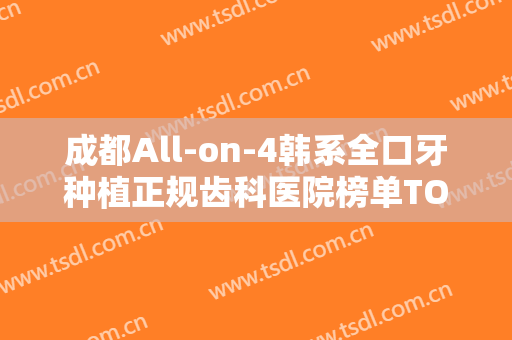 成都All-on-4韩系全口牙种植正规齿科医院榜单TOP10已敲定！成都美呀植牙口腔门诊部等医院名气都不错！