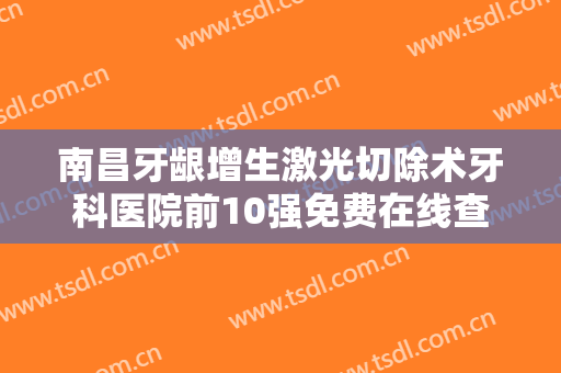 南昌牙龈增生激光切除术牙科医院前10强免费在线查看，南昌博众口腔门诊部实力口碑都值得信赖