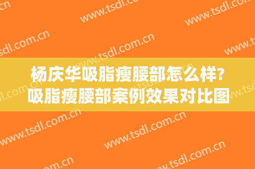 杨庆华吸脂瘦腰部怎么样?吸脂瘦腰部案例效果对比图_中国医学科学院整形外科医院