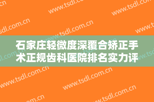 石家庄轻微度深覆合矫正手术正规齿科医院排名实力评测，石家庄爱德口腔诊所你更喜欢哪一家？