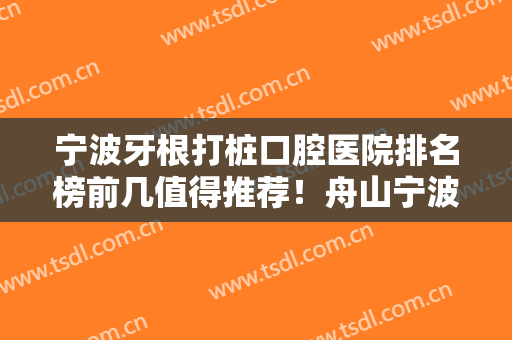 宁波牙根打桩口腔医院排名榜前几值得推荐！舟山宁波口腔医院好评合集推荐