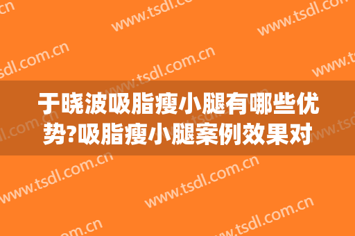 于晓波吸脂瘦小腿有哪些优势?吸脂瘦小腿案例效果对比图_中国医学科学院整形外科医院