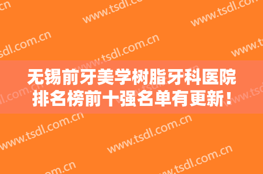 无锡前牙美学树脂牙科医院排名榜前十强名单有更新！无锡市精神卫生中心口腔科正规有名气