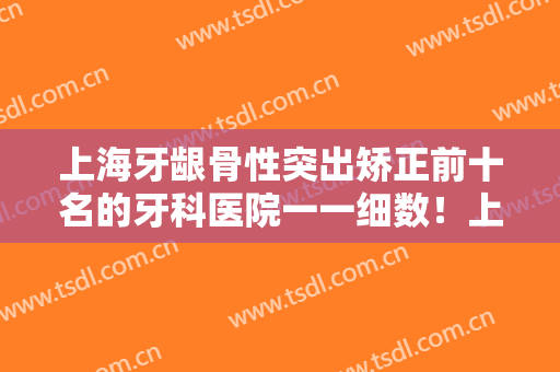 上海牙龈骨性突出矫正前十名的牙科医院一一细数！上海美奥牙科诊所医美风向标