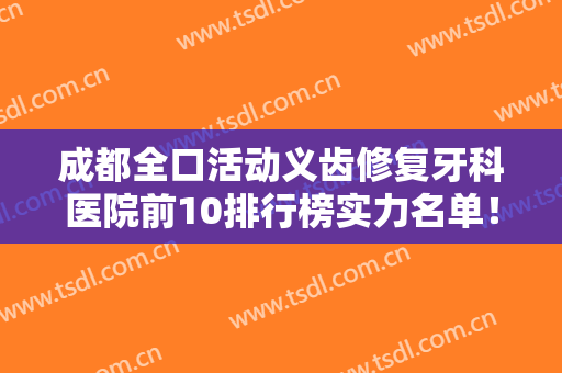 成都全口活动义齿修复牙科医院前10排行榜实力名单！成都茁悦齿科实力一等一的强
