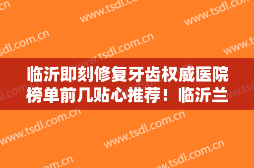 临沂即刻修复牙齿权威医院榜单前几贴心推荐！临沂兰山王芳口腔诊所被网友封神！