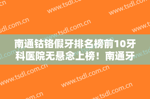 南通钴铬假牙排名榜前10牙科医院无悬念上榜！南通牙博士口腔门诊部口碑实力是上上选