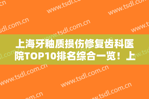 上海牙釉质损伤修复齿科医院TOP10排名综合一览！上海第一医院口腔科实力不俗，备受喜爱！