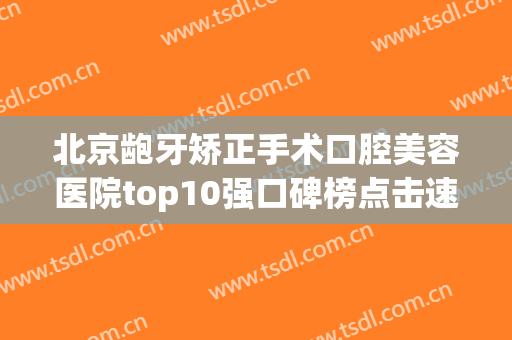 北京龅牙矫正手术口腔美容医院top10强口碑榜点击速看！北京嘉和口腔收费不贵评价也好
