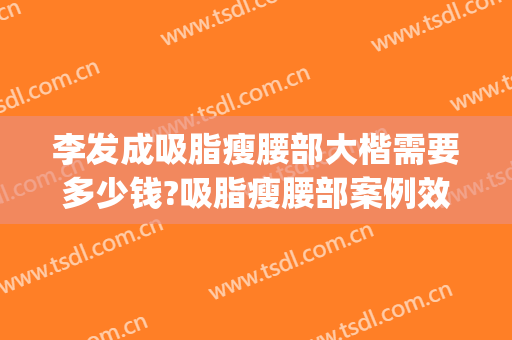 李发成吸脂瘦腰部大楷需要多少钱?吸脂瘦腰部案例效果对比图_中国医学科学院整形外科医院
