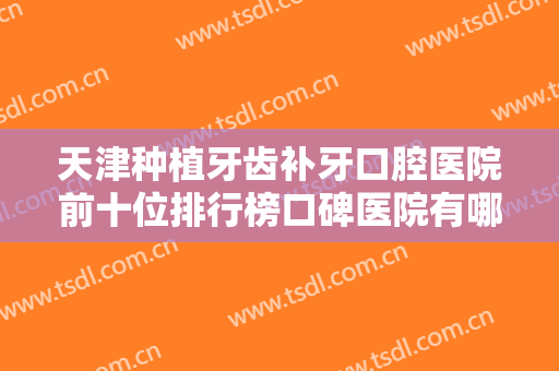 天津种植牙齿补牙口腔医院前十位排行榜口碑医院有哪些？天津市瑞金口腔门诊部中心实力值得信赖
