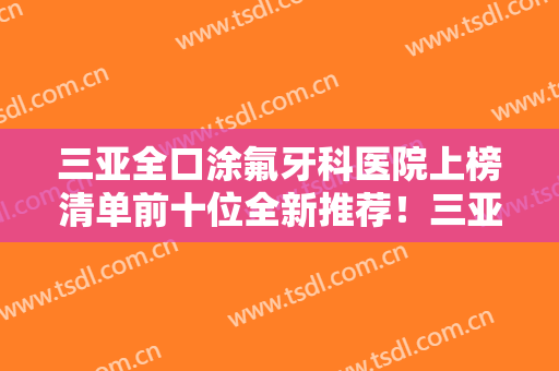 三亚全口涂氟牙科医院上榜清单前十位全新推荐！三亚美美牙口腔诊所为您保驾护航