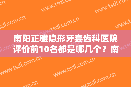 南阳正雅隐形牙套齿科医院评价前10名都是哪几个？南阳方城万超口腔诊所技术优势、综合实力先知道