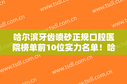 哈尔滨牙齿喷砂正规口腔医院榜单前10位实力名单！哈尔滨和谐美好口腔诊所又好又实惠