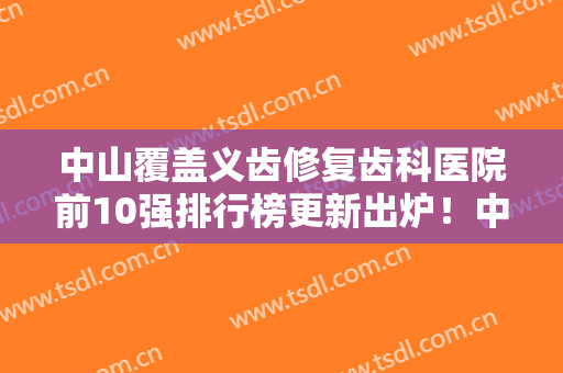 中山覆盖义齿修复齿科医院前10强排行榜更新出炉！中山坦洲迎春口腔诊所深受当地人士喜爱