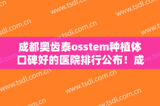 成都奥齿泰osstem种植体口碑好的医院排行公布！成都平安医院口腔科口碑不相上下