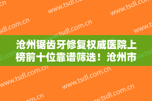沧州锯齿牙修复权威医院上榜前十位靠谱筛选！沧州市二医院口腔科正规有资质