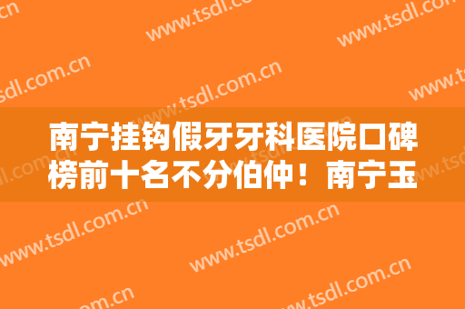 南宁挂钩假牙牙科医院口碑榜前十名不分伯仲！南宁玉齿口腔门诊部效果口碑反馈好
