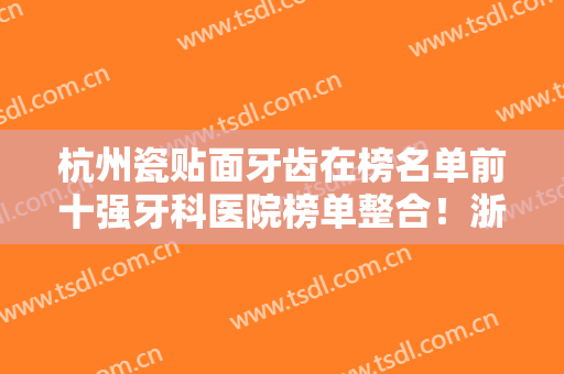 杭州瓷贴面牙齿在榜名单前十强牙科医院榜单整合！浙江杭州美奥口腔夺得最后一席？