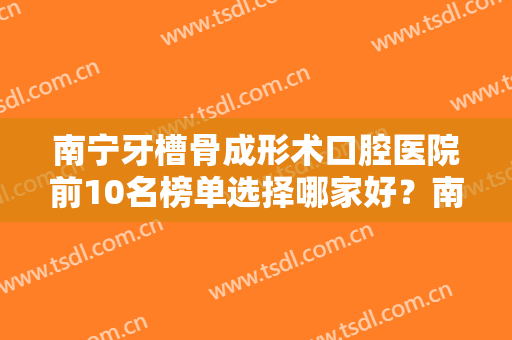 南宁牙槽骨成形术口腔医院前10名榜单选择哪家好？南宁众美口腔门诊部权威大咖均全职在岗！