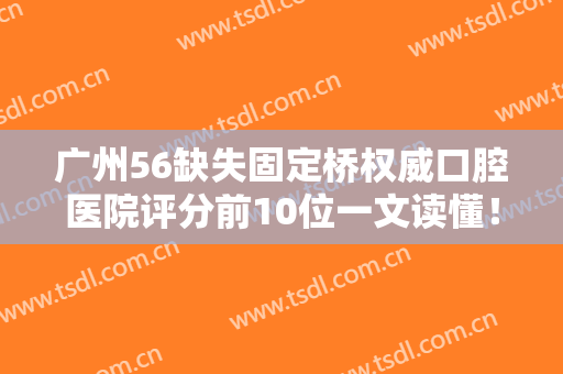 广州56缺失固定桥权威口腔医院评分前10位一文读懂！广州好大夫口腔实力强口碑点评