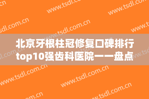北京牙根柱冠修复口碑排行top10强齿科医院一一盘点！北京儿童医院保定医院口腔科收获颇丰