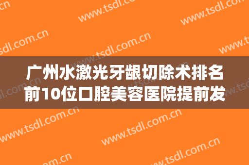 广州水激光牙龈切除术排名前10位口腔美容医院提前发布！广州丽德口腔门诊部实力_口碑盘点