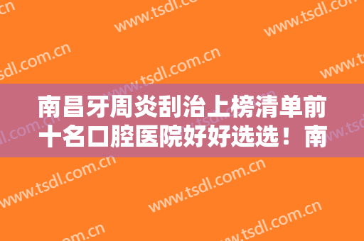 南昌牙周炎刮治上榜清单前十名口腔医院好好选选！南昌佳美口腔收费价格不贵