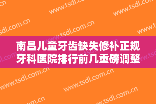 南昌儿童牙齿缺失修补正规牙科医院排行前几重磅调整！南昌彭爱秀琪口腔医院实力口碑双双在线！