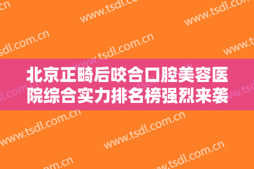 北京正畸后咬合口腔美容医院综合实力排名榜强烈来袭！北京泰固金冠口腔诊所爱美人士信赖之选！