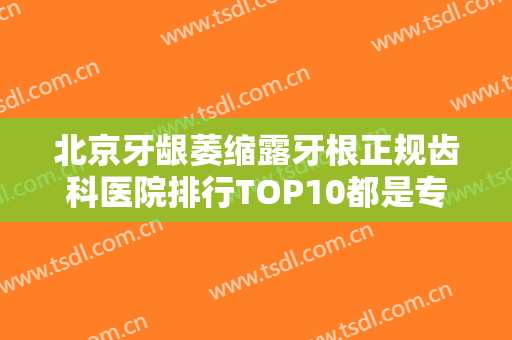 北京牙龈萎缩露牙根正规齿科医院排行TOP10都是专业医美机构！北京市通州区妇幼保健院口腔科排行第一