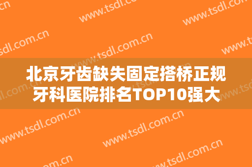 北京牙齿缺失固定搭桥正规牙科医院排名TOP10强大咖云集！北京庆北米亚口腔门诊部热门医美横评