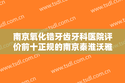 南京氧化锆牙齿牙科医院评价前十正规的南京秦淮沃雅口腔诊所网友点评极高