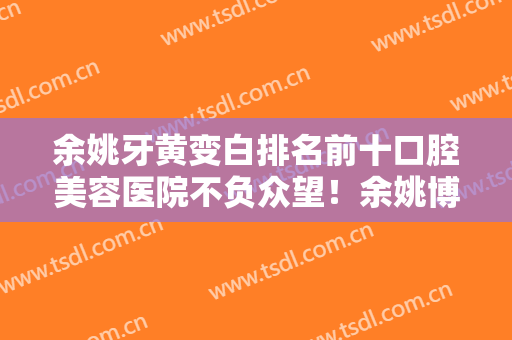 余姚牙黄变白排名前十口腔美容医院不负众望！余姚博诚口腔诊所实力口碑重点介绍