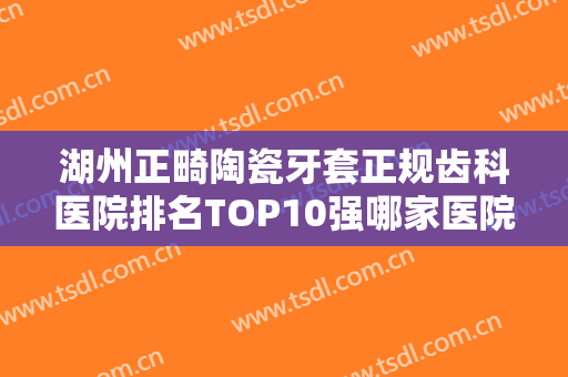 湖州正畸陶瓷牙套正规齿科医院排名TOP10强哪家医院口碑好？湖州温馨口腔诊所实力口碑兼具