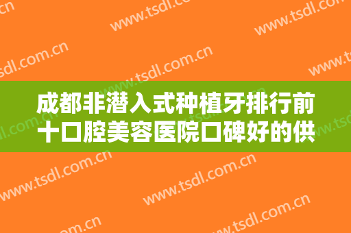 成都非潜入式种植牙排行前十口腔美容医院口碑好的供你挑选！成都团圆口腔矫正种植中心权威医院合集公示