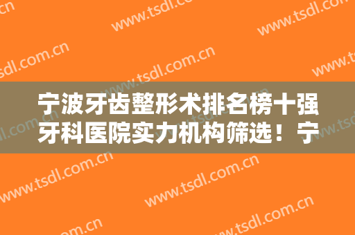 宁波牙齿整形术排名榜十强牙科医院实力机构筛选！宁波鄞州牙壹家口腔门诊部猜猜排在第几位？