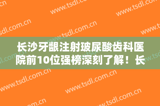 长沙牙龈注射玻尿酸齿科医院前10位强榜深刻了解！长沙张氏口腔门诊部均是高人气网红医生