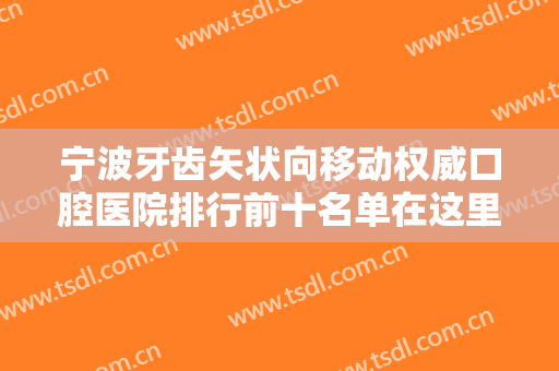 宁波牙齿矢状向移动权威口腔医院排行前十名单在这里！宁波鄞州益贝口腔门诊部都是口碑不错的！